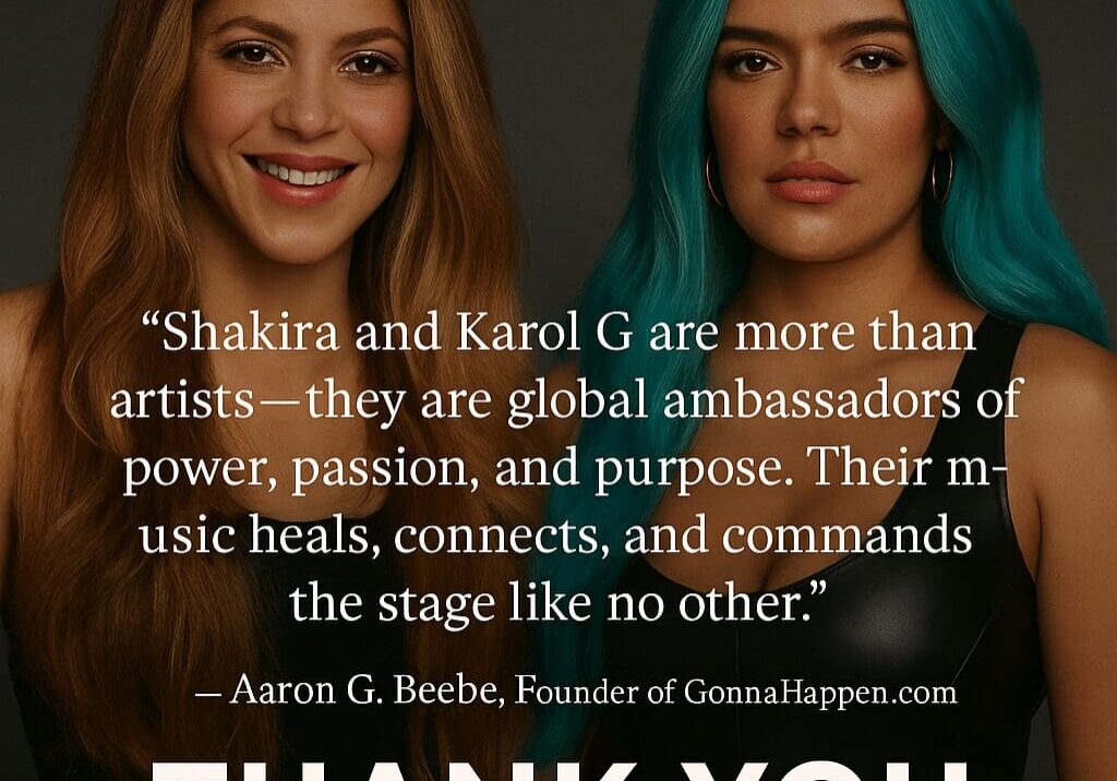 “Shakira and Karol G are more than artists — they are global ambassadors of power, passion, and purpose. Their music heals, connects, and commands the stage like no other.”
— Aaron G. Beebe, Founder of GonnaHappen.com