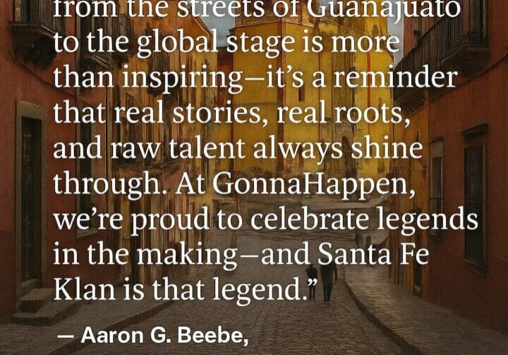 "Watching Santa Fe Klan rise from the streets of Guanajuato to the global stage is more than inspiring—it’s a reminder that real stories, real roots, and raw talent always shine through. At GonnaHappen, we’re proud to celebrate legends in the making—and Santa Fe Klan is that legend."
— Aaron G. Beebe, Founder of GonnaHappen.com
